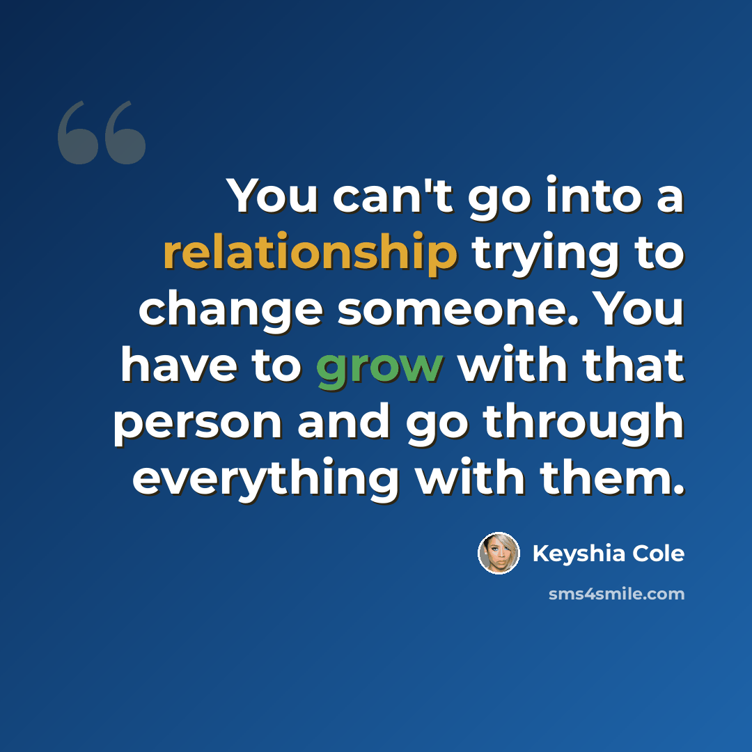 “You can't go into a relationship trying to change someone. You have to grow with that person and go through everything with them.” quote by Keyshia Cole