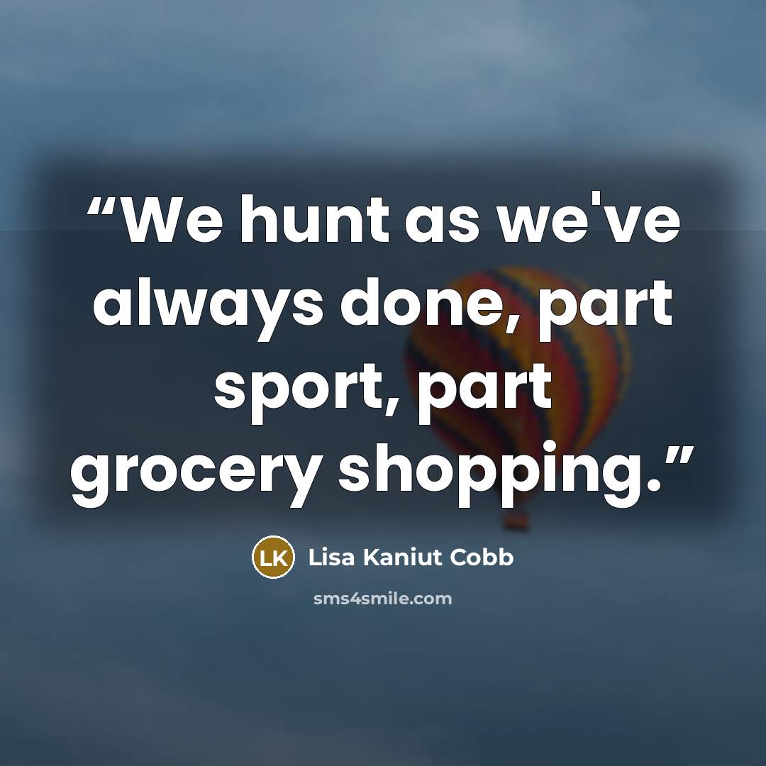 “We hunt as we've always done, part sport, part grocery shopping.” quote by Lisa Kaniut Cobb