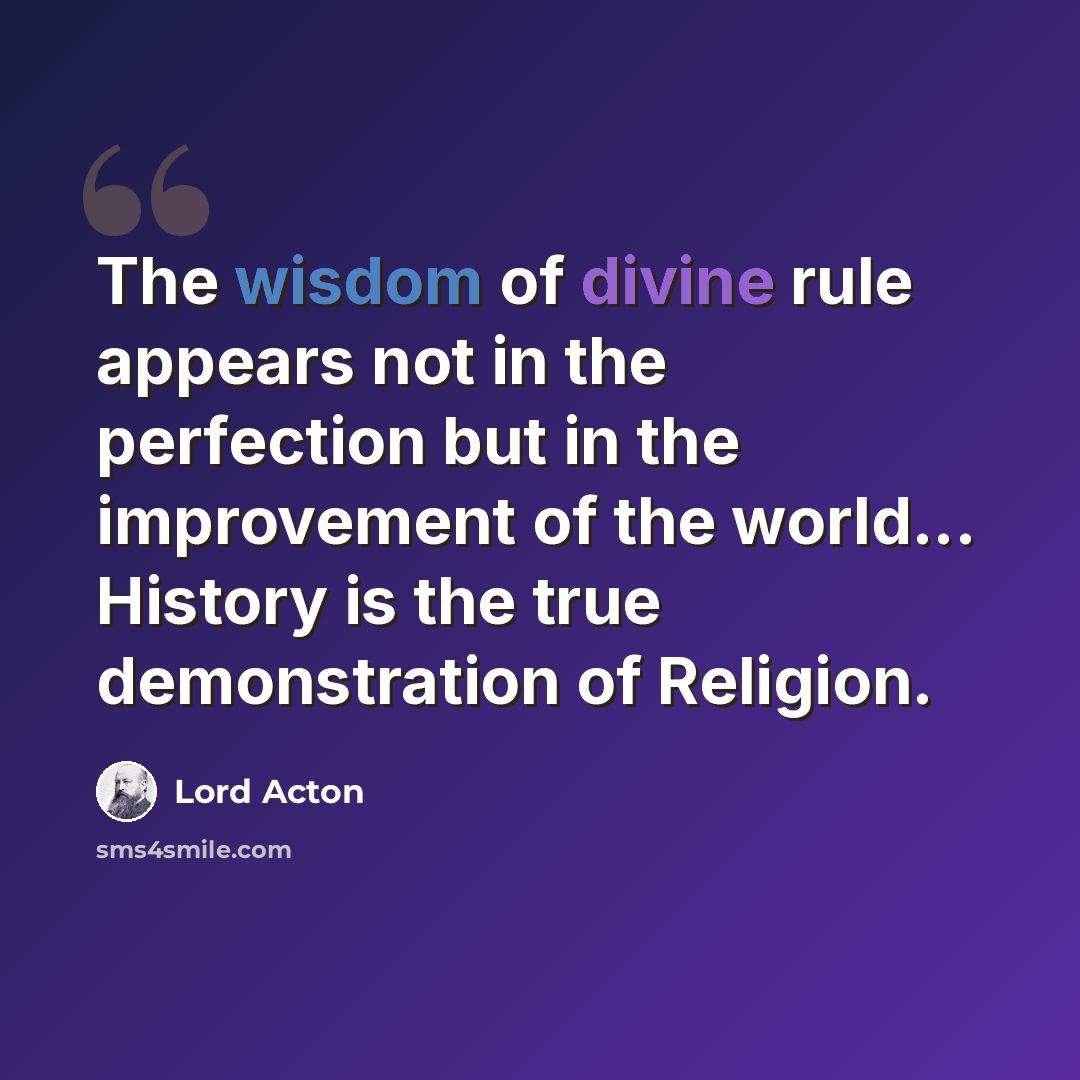 “The wisdom of divine rule appears not in the perfection but in the improvement of the world... History is the true demonstration of Religion.” quote by Lord Acton