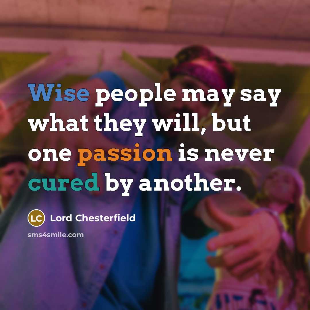 “Wise people may say what they will, but one passion is never cured by another.” quote by Lord Chesterfield