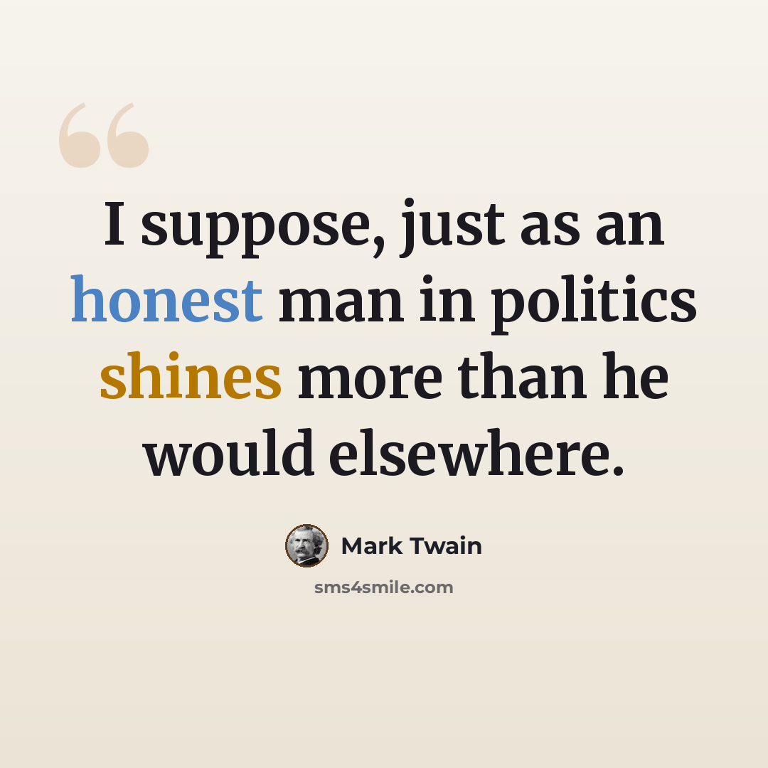 “I suppose, just as an honest man in politics shines more than he would elsewhere.” quote by Mark Twain