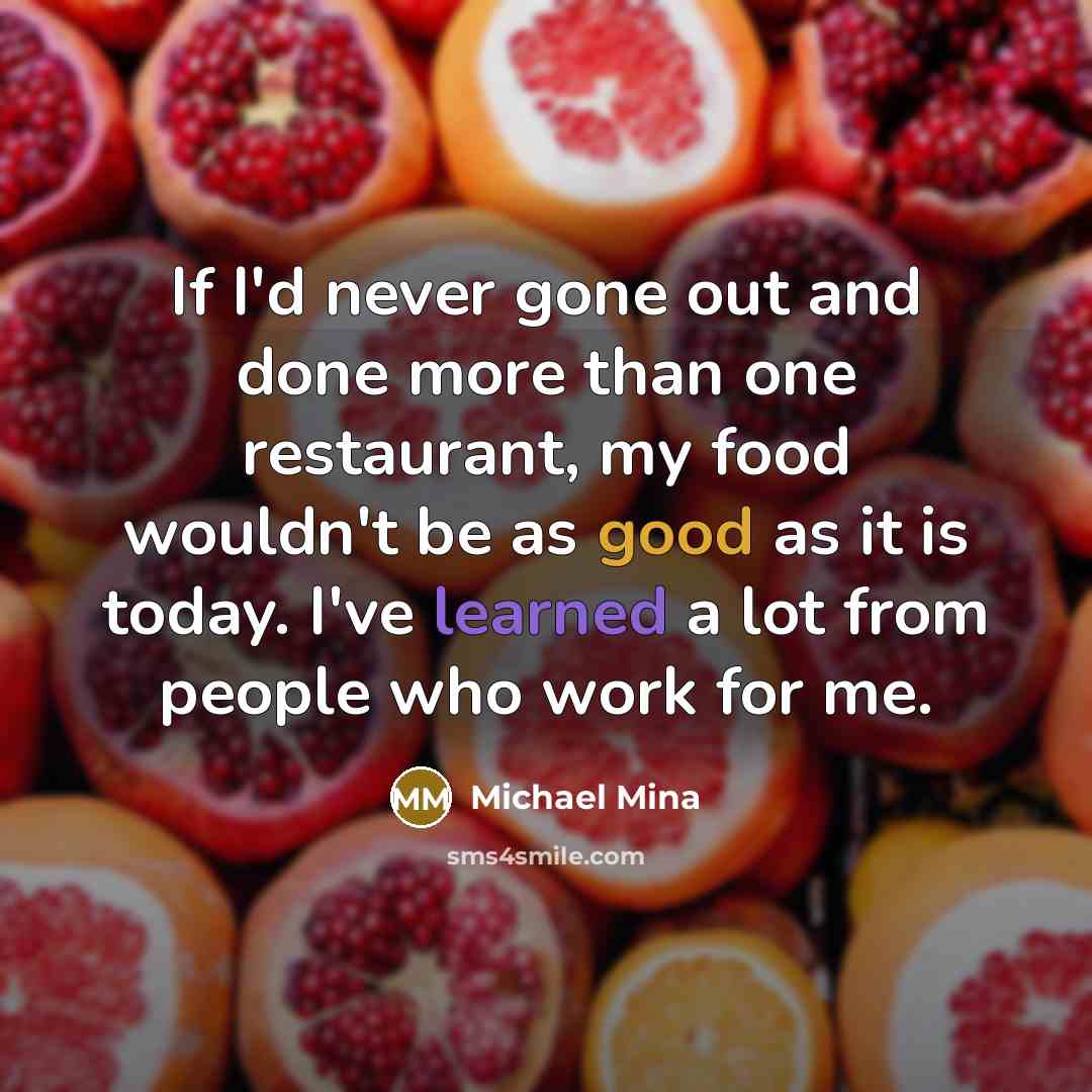 “If I'd never gone out and done more than one restaurant, my food wouldn't be as good as it is today. I've learned a lot from people who work for me.” quote by Michael Mina