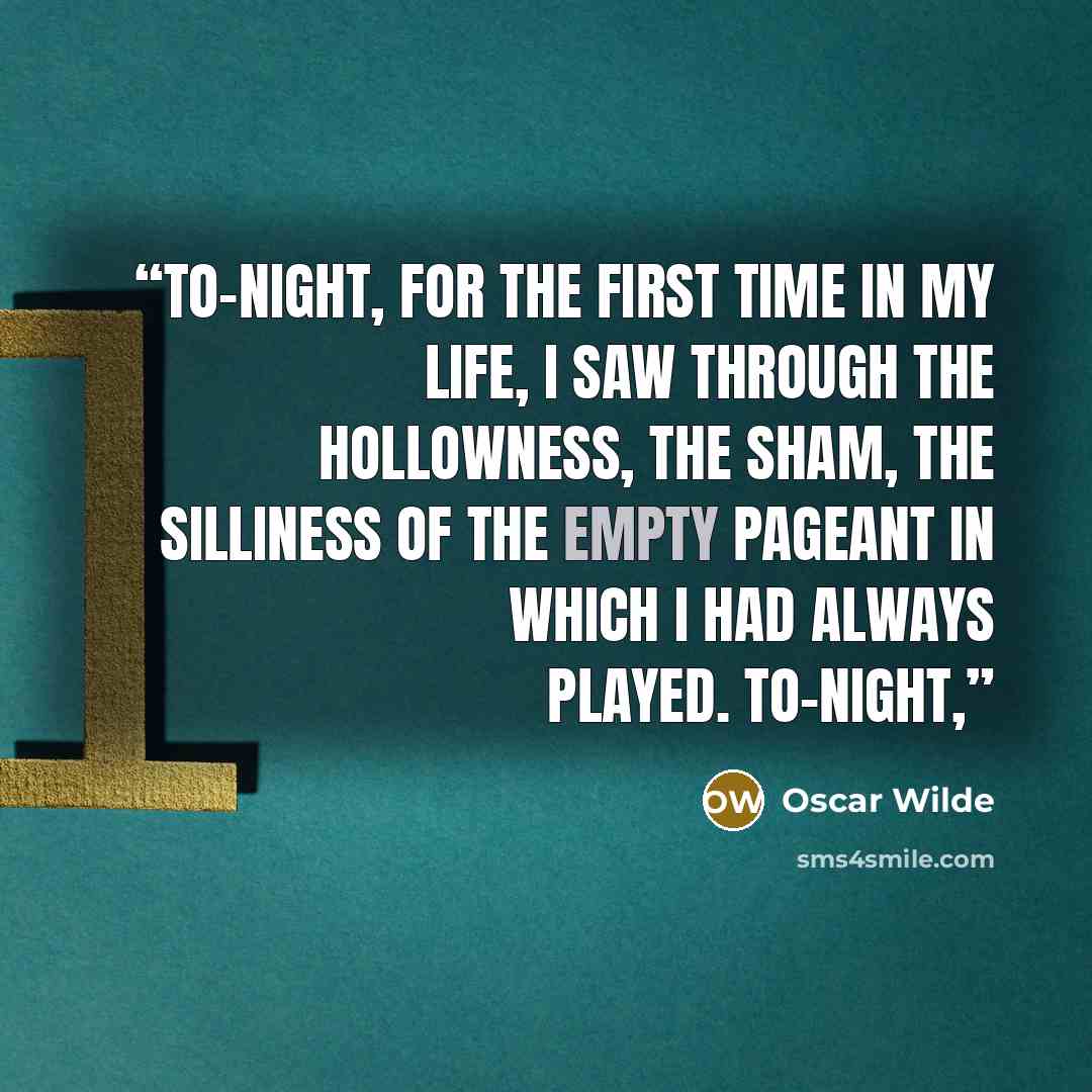 “To-night, for the first time in my life, I saw through the hollowness, the sham, the silliness of the empty pageant in which I had always played. To-night,” quote by Oscar Wilde