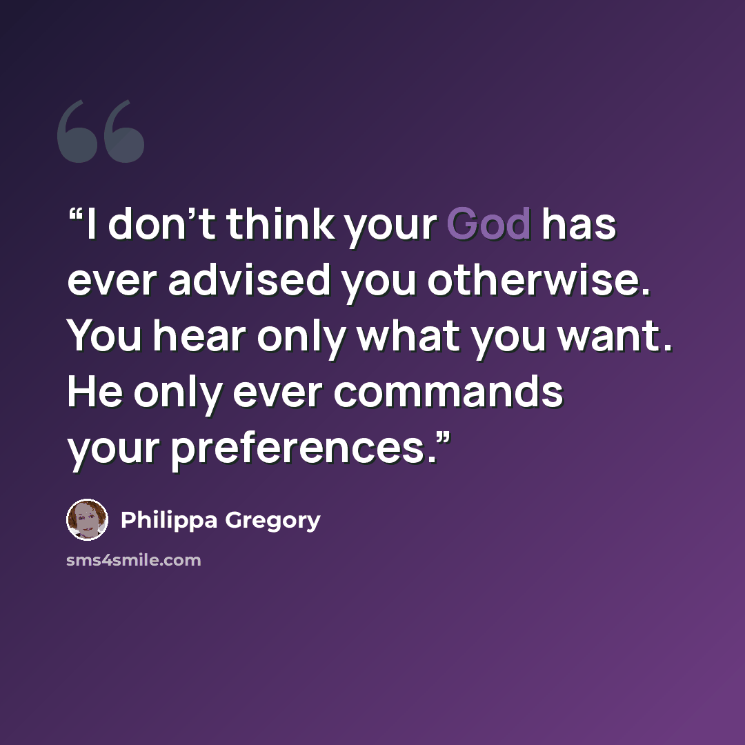 “I don't think your God has ever advised you otherwise. You hear only what you want. He only ever commands your preferences.” quote by Philippa Gregory