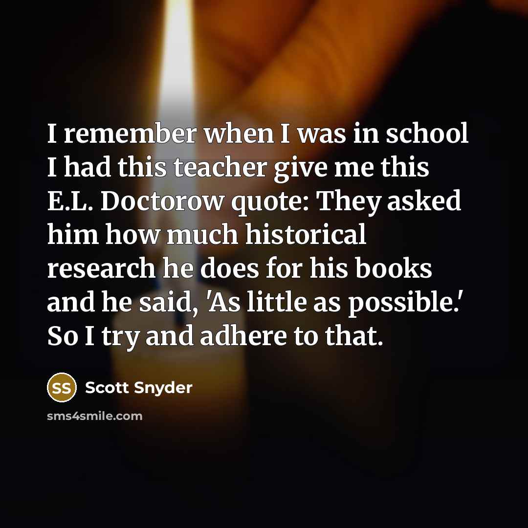 “I remember when I was in school I had this teacher give me this E.L. Doctorow quote: They asked him how much historical research he does for his books and he said, 'As little as possible.' So I try and adhere to that.” quote by Scott Snyder