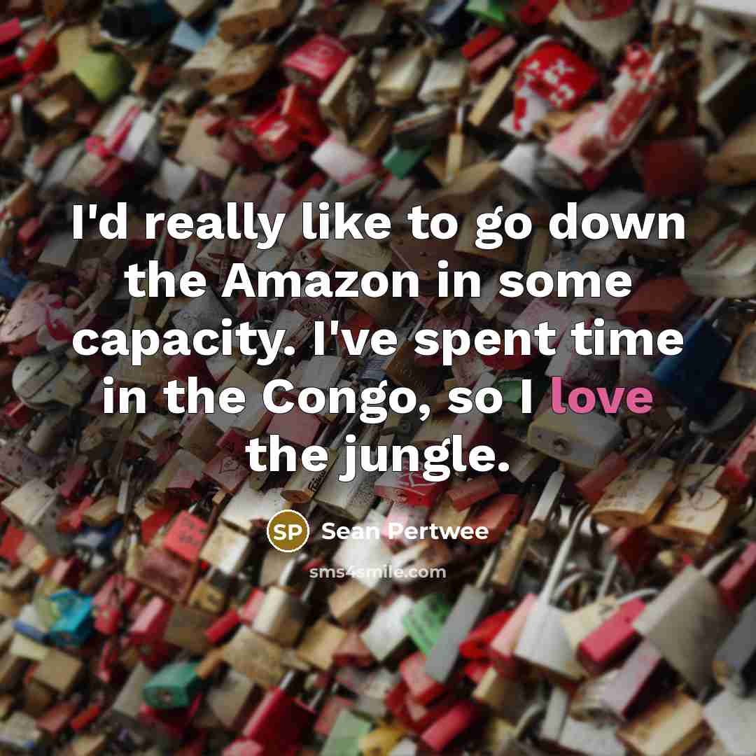 “I'd really like to go down the Amazon in some capacity. I've spent time in the Congo, so I love the jungle.” quote by Sean Pertwee