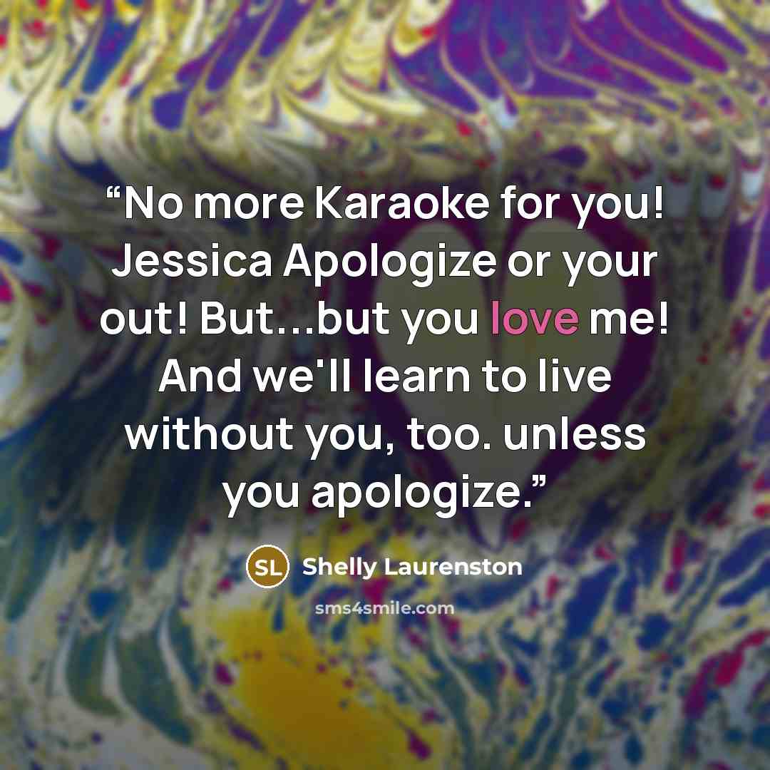 “No more Karaoke for you! Jessica Apologize or your out! But...but you love me! And we'll learn to live without you, too. unless you apologize.” quote by Shelly Laurenston