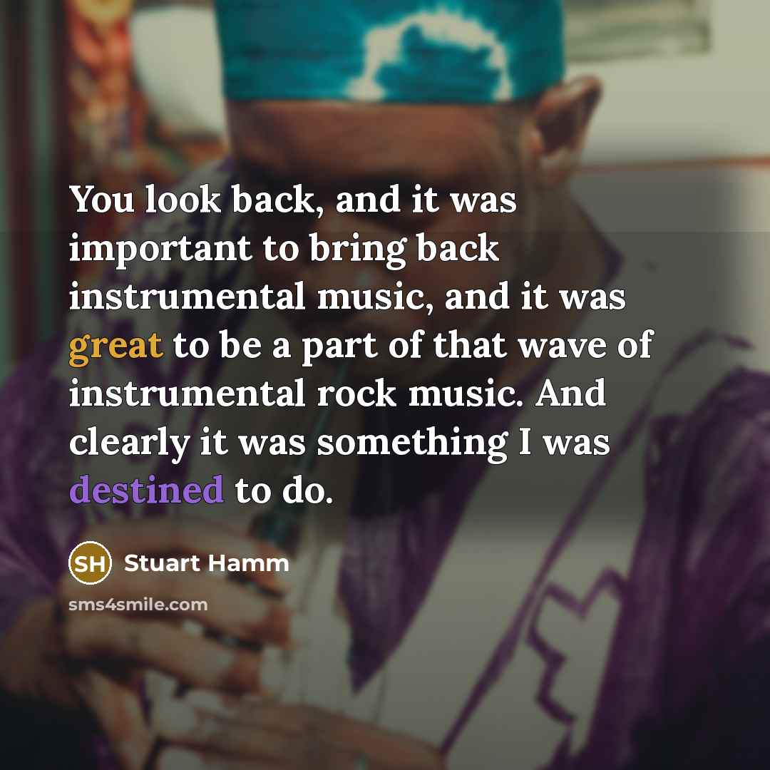 “You look back, and it was important to bring back instrumental music, and it was great to be a part of that wave of instrumental rock music. And clearly it was something I was destined to do.” quote by Stuart Hamm