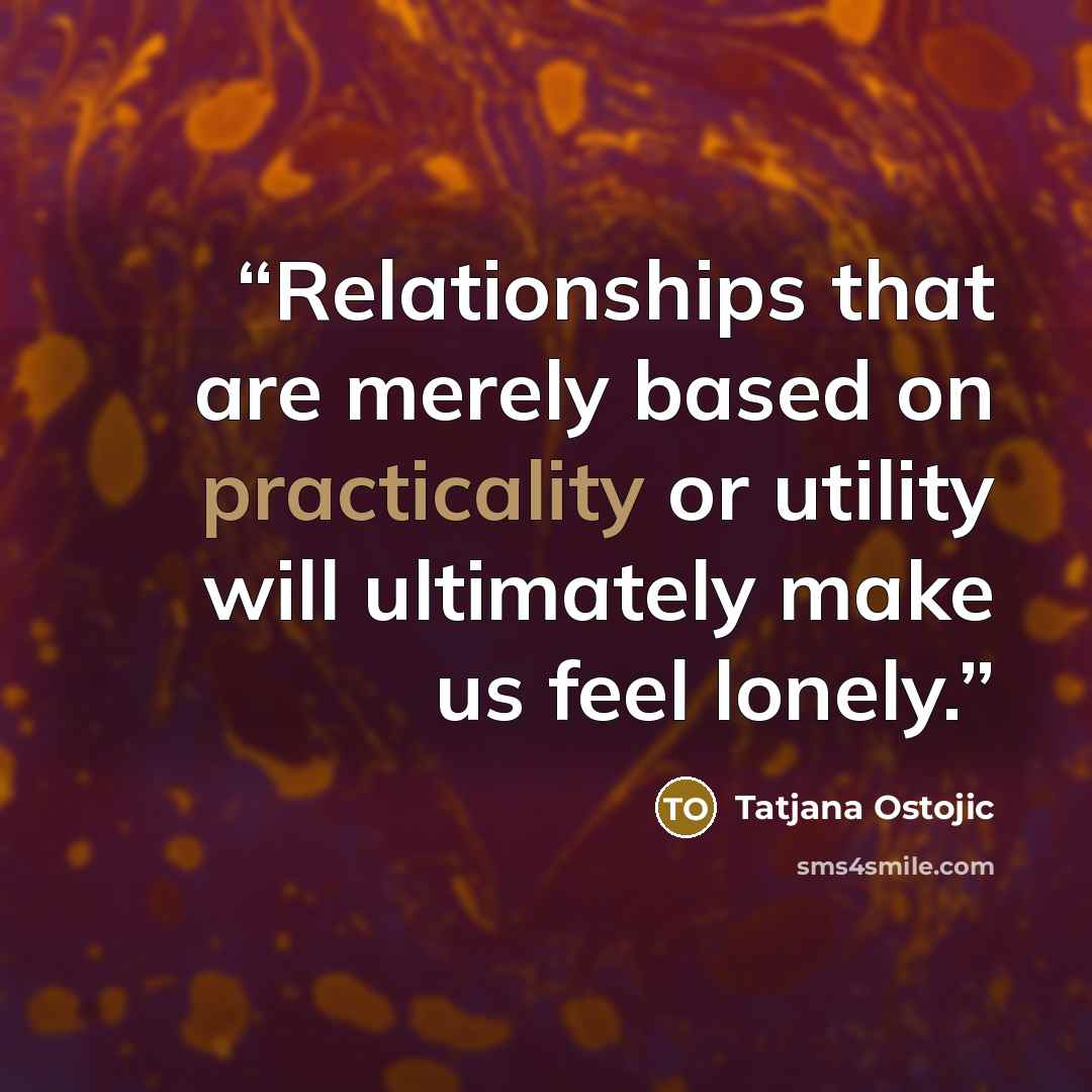“Relationships that are merely based on practicality or utility will ultimately make us feel lonely.” quote by Tatjana Ostojic