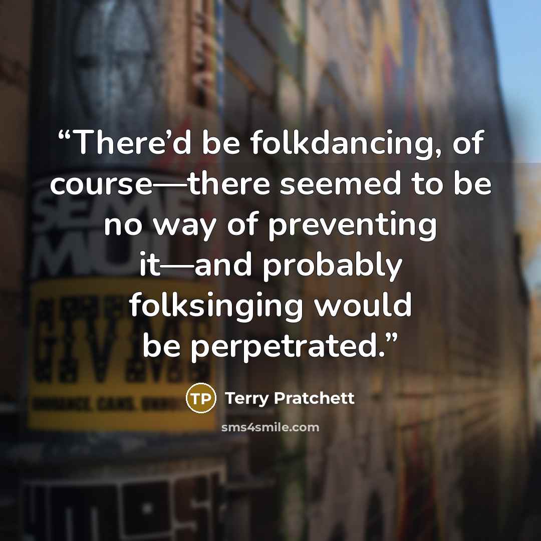 “There’d be folkdancing, of course—there seemed to be no way of preventing it—and probably folksinging would be perpetrated.” quote by Terry Pratchett