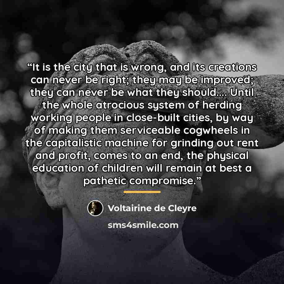 “It is the city that is wrong, and its creations can never be right; they may be improved; they can never be what they should… Until the whole atrocious system of herding working people in close-built cities, by way of making them serviceable cogwheels in the capitalistic machine for grinding out…” quote by Voltairine de Cleyre
