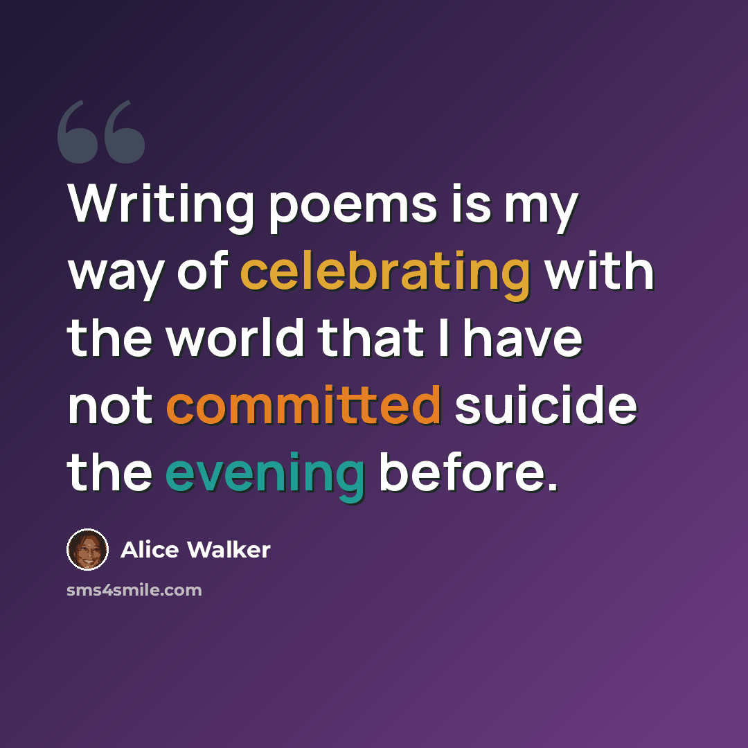 “Writing poems is my way of celebrating with the world that I have not committed suicide the evening before.” quote by Alice Walker