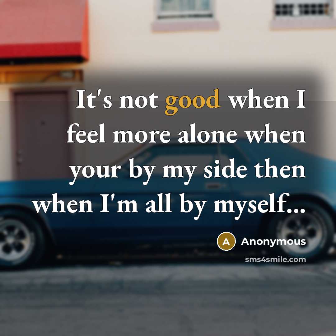 “It's not good when I feel more alone when your by my side then when I'm all by myself...” quote by Anonymous