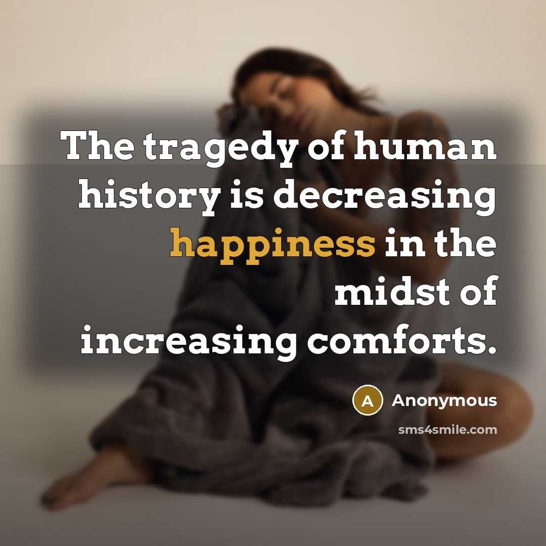 “The tragedy of human history is decreasing happiness in the midst of increasing comforts.” quote by Anonymous