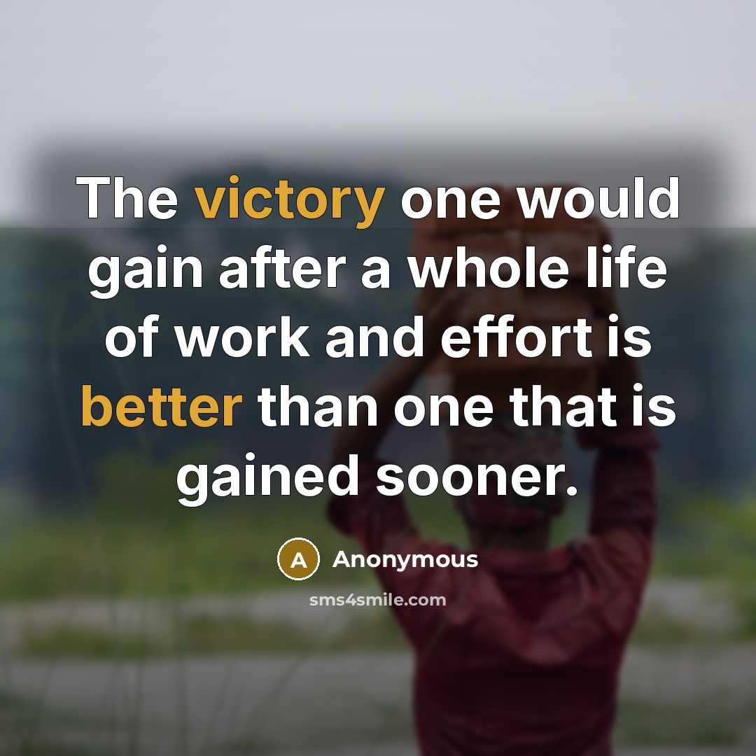 “The victory one would gain after a whole life of work and effort is better than one that is gained sooner.” quote by Anonymous