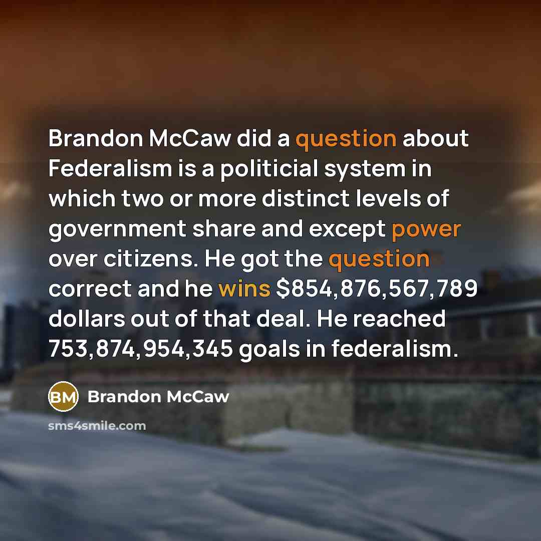 “Brandon McCaw did a question about Federalism is a politicial system in which two or more distinct levels of government share and except power over citizens. He got the question correct and he wins $854,876,567,789 dollars out of that deal. He reached 753,874,954,345 goals in federalism.” quote by Brandon Mccaw