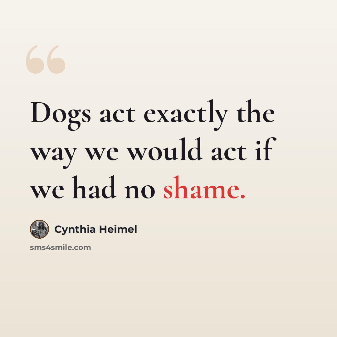 “Dogs act exactly the way we would act if we had no shame.” quote by Cynthia Heimel