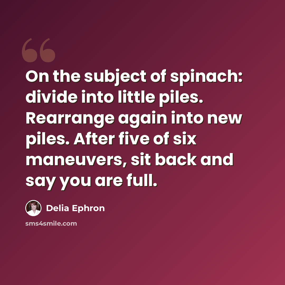 “On the subject of spinach: divide into little piles. Rearrange again into new piles. After five of six maneuvers, sit back and say you are full.” quote by Delia Ephron