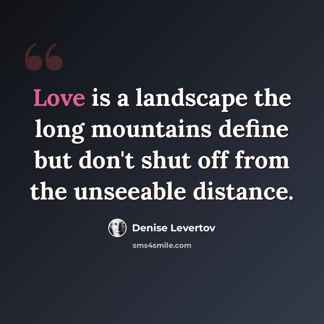 “Love is a landscape the long mountains define but don't shut off from the unseeable distance.” quote by Denise Levertov