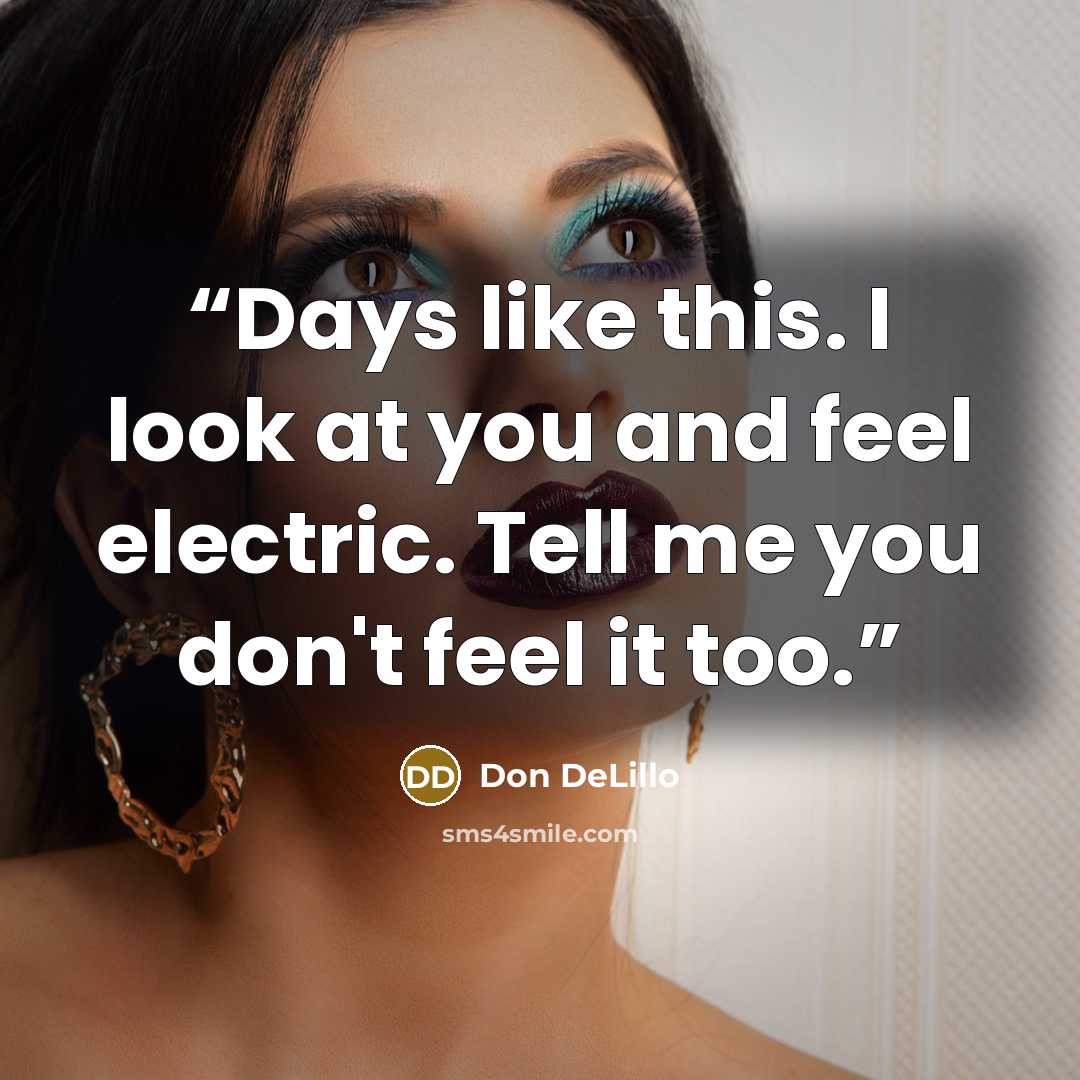 “Days like this. I look at you and feel electric. Tell me you don't feel it too.” quote by Don DeLillo