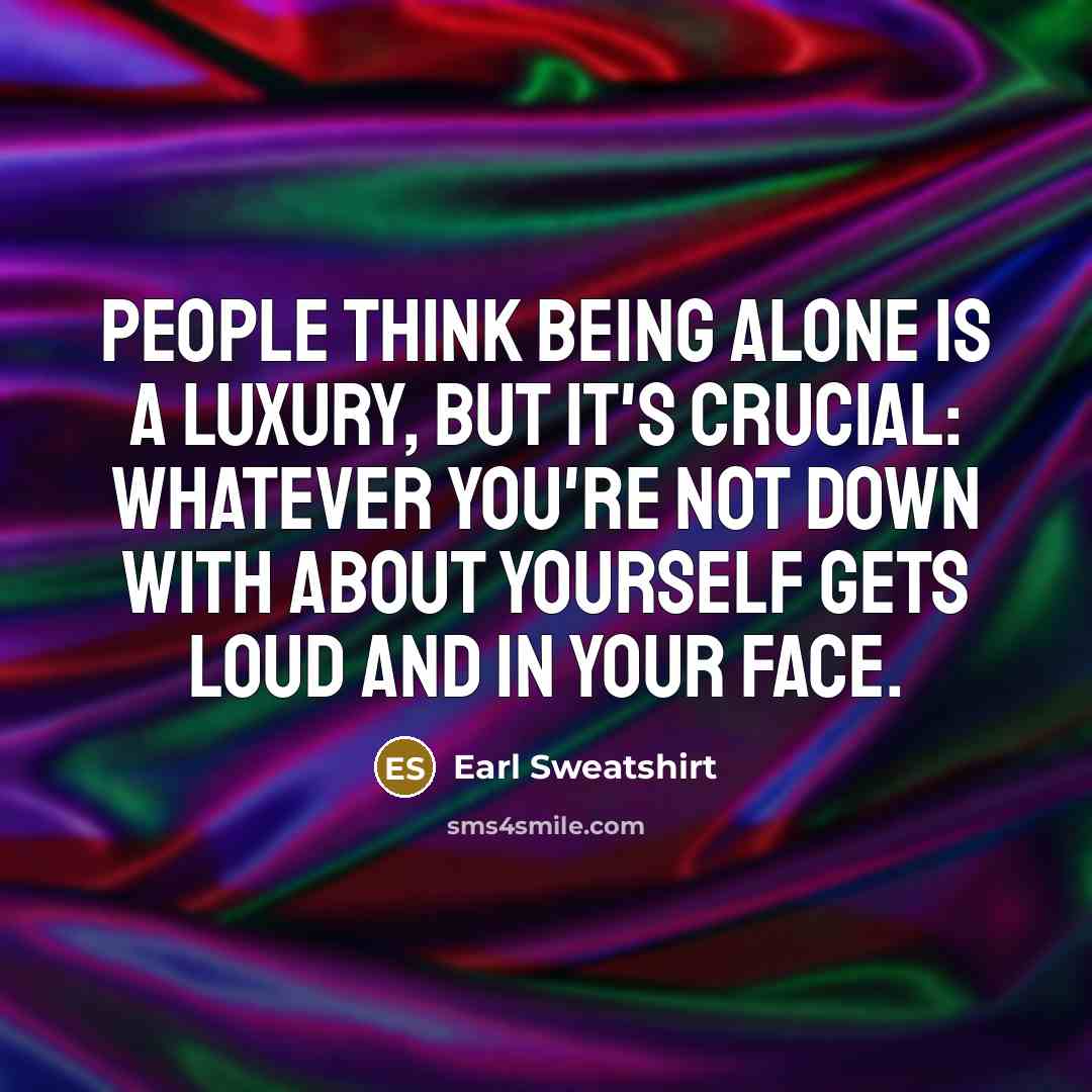 “People think being alone is a luxury, but it's crucial: Whatever you're not down with about yourself gets loud and in your face.” quote by Earl Sweatshirt