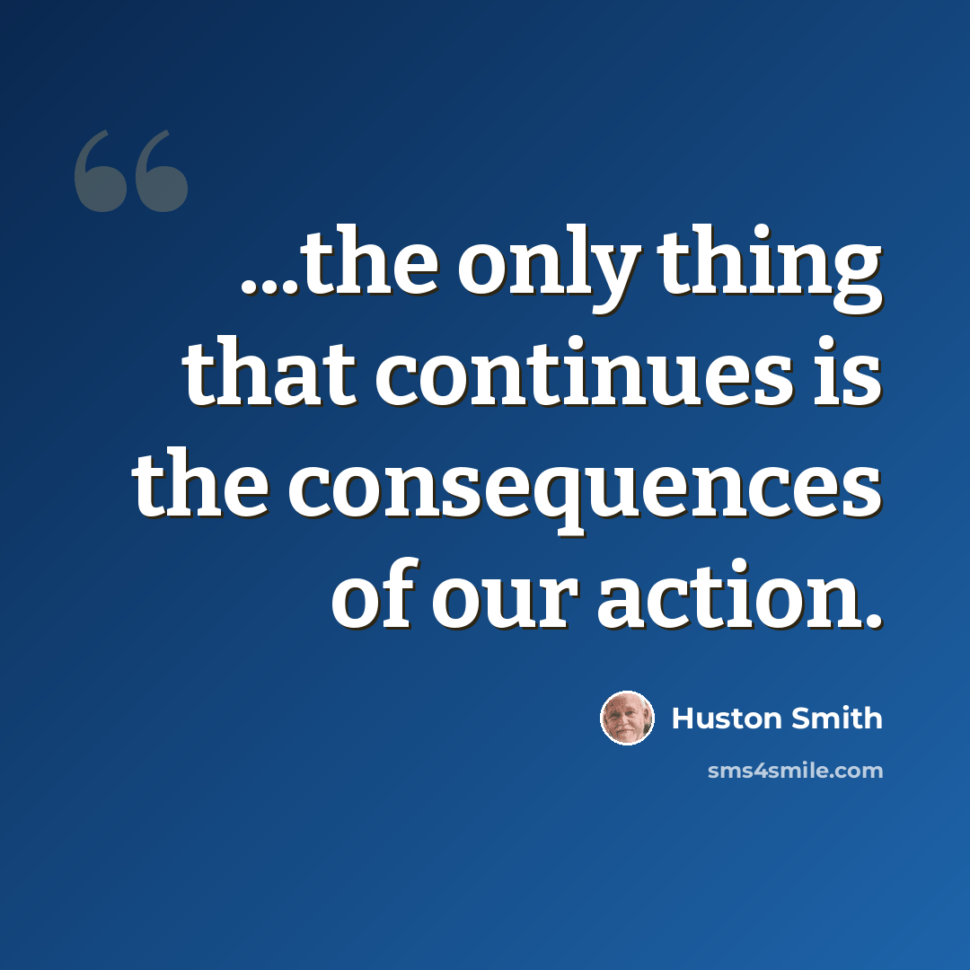 “...the only thing that continues is the consequences of our action.” quote by Huston Smith