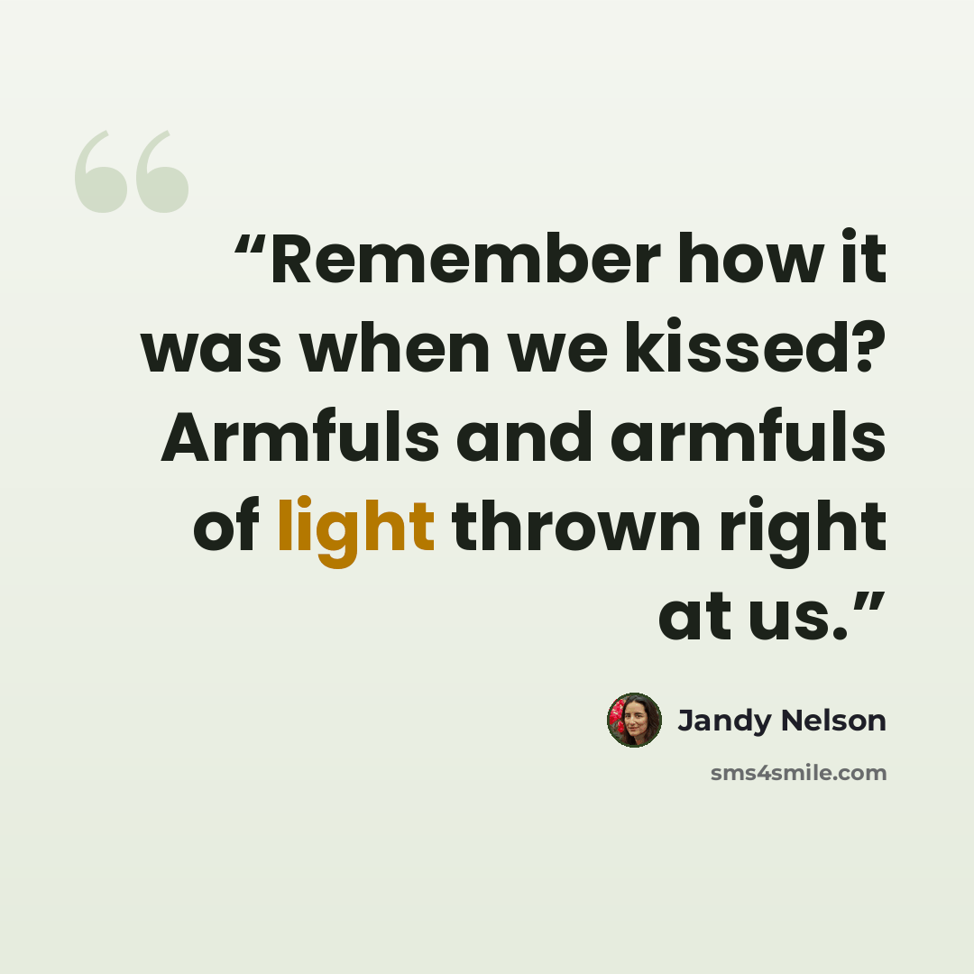 “Remember how it was when we kissed? Armfuls and armfuls of light thrown right at us.” quote by Jandy Nelson