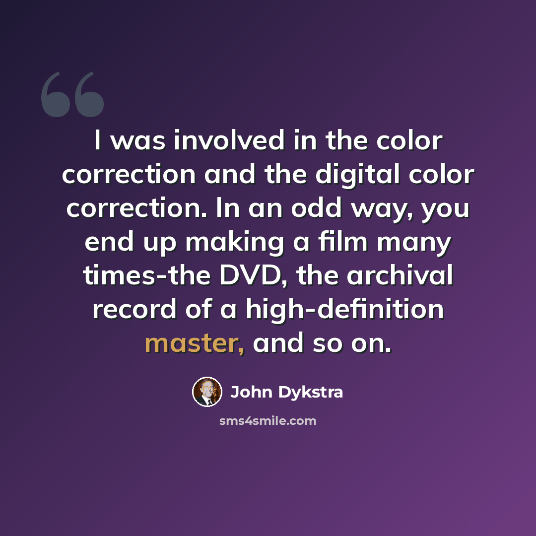 “I was involved in the color correction and the digital color correction. In an odd way, you end up making a film many times-the DVD, the archival record of a high-definition master, and so on.” quote by John Dykstra