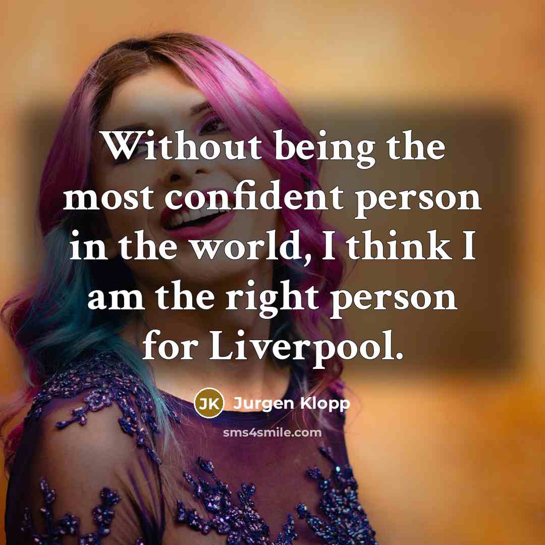 “Without being the most confident person in the world, I think I am the right person for Liverpool.” quote by Jurgen Klopp