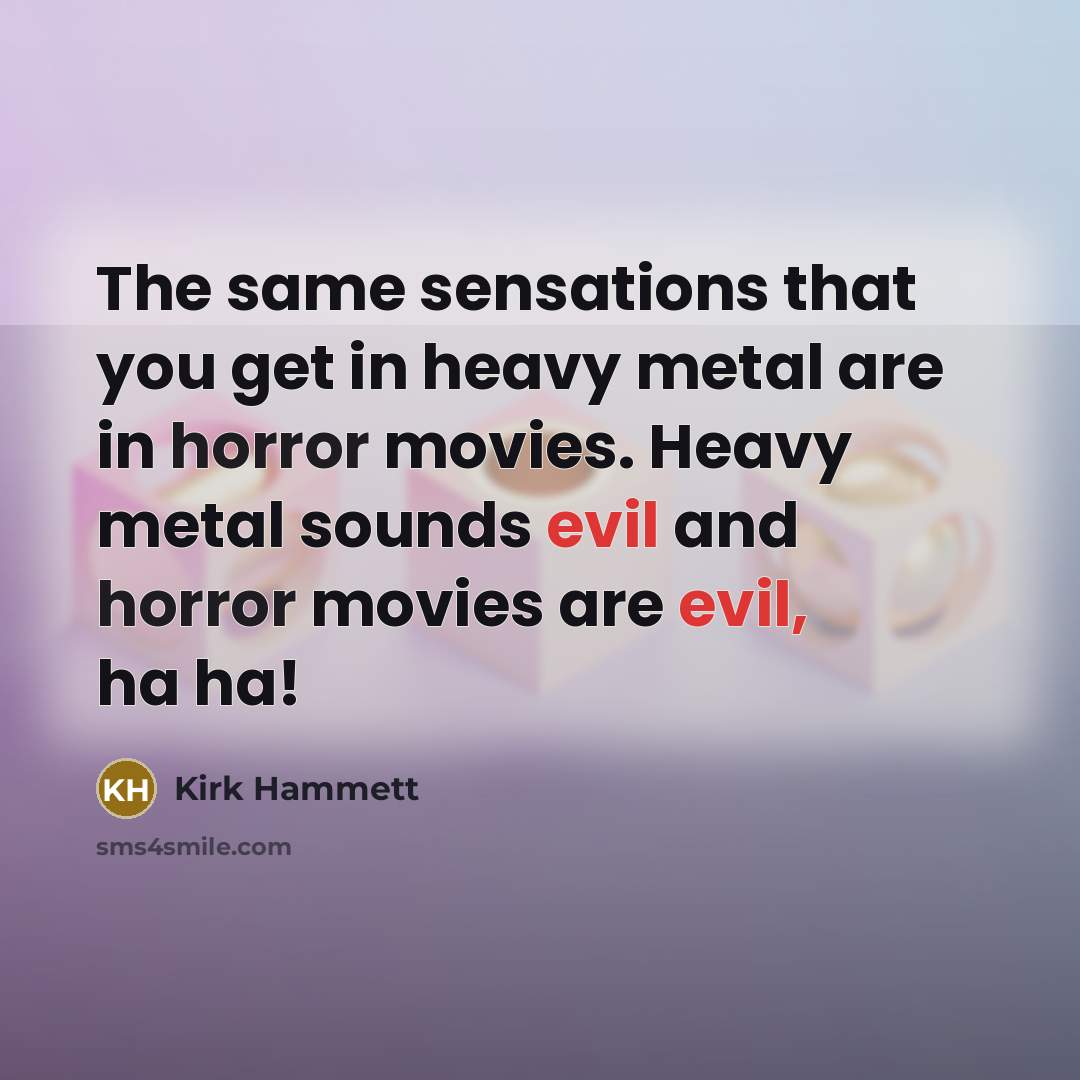 “The same sensations that you get in heavy metal are in horror movies. Heavy metal sounds evil and horror movies are evil, ha ha!” quote by Kirk Hammett