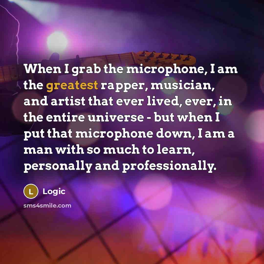 “When I grab the microphone, I am the greatest rapper, musician, and artist that ever lived, ever, in the entire universe - but when I put that microphone down, I am a man with so much to learn, personally and professionally.” quote by Logic