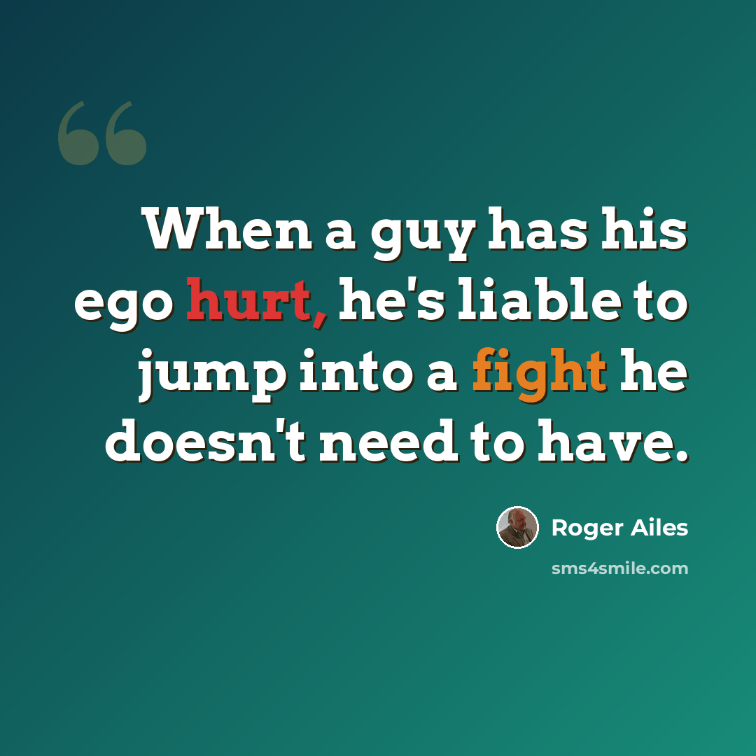 “When a guy has his ego hurt, he's liable to jump into a fight he doesn't need to have.” quote by Roger Ailes