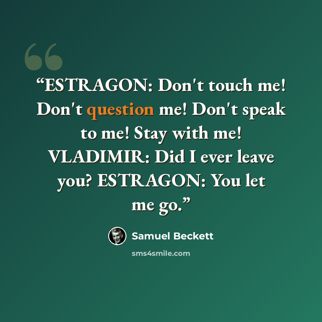 “ESTRAGON: Don't touch me! Don't question me! Don't speak to me! Stay with me! VLADIMIR: Did I ever leave you? ESTRAGON: You let me go.” quote by Samuel Beckett