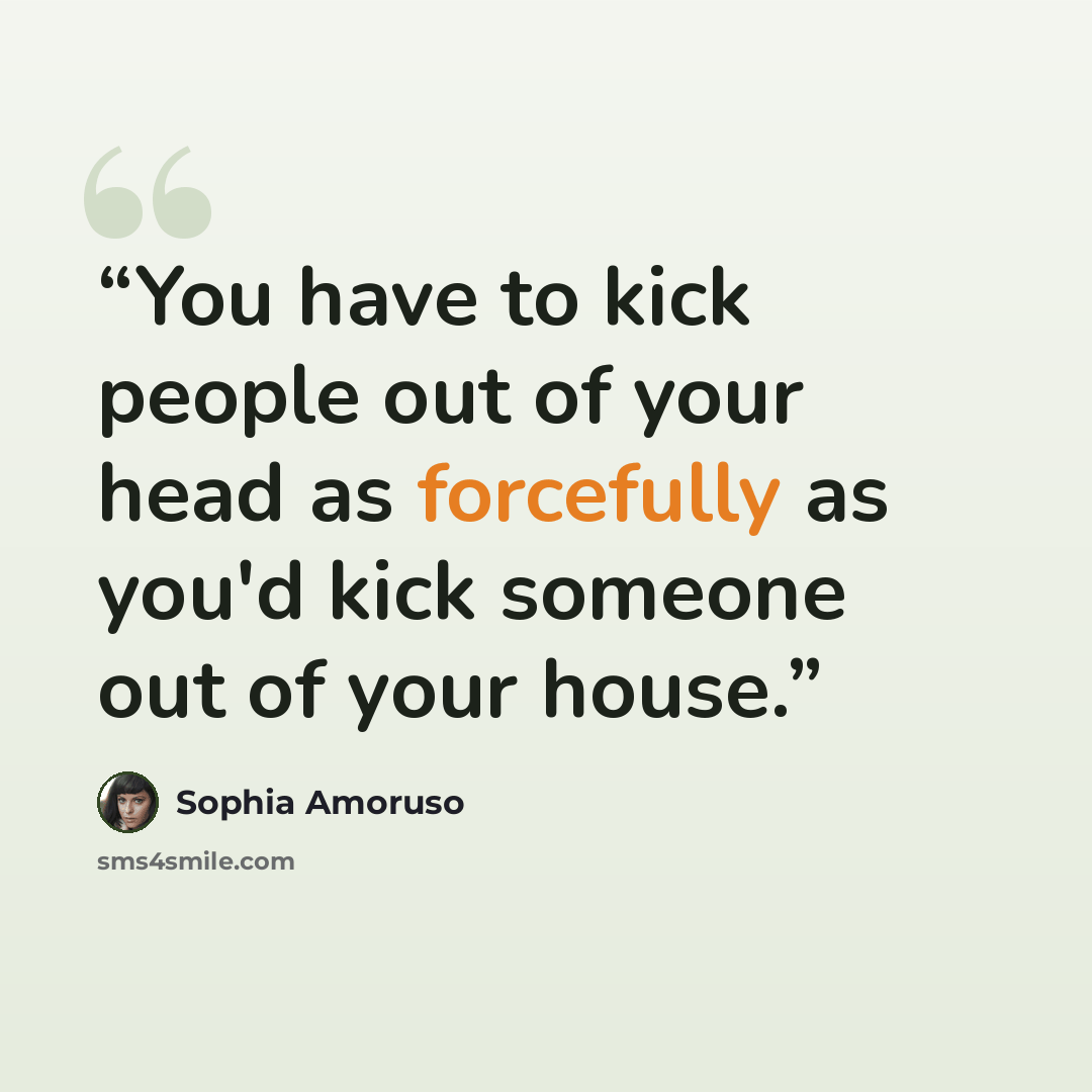 “You have to kick people out of your head as forcefully as you'd kick someone out of your house.” quote by Sophia Amoruso