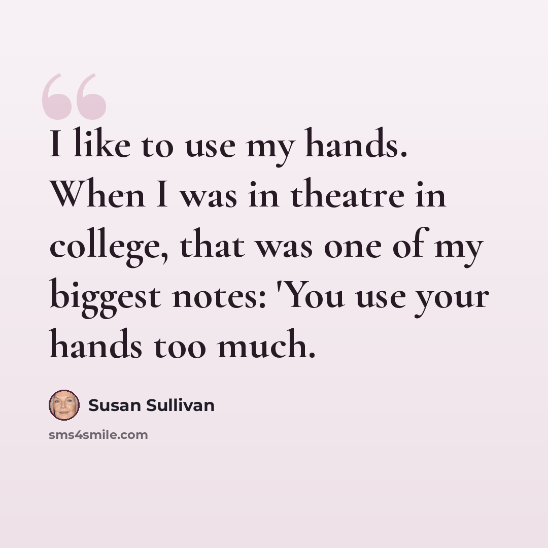 “I like to use my hands. When I was in theatre in college, that was one of my biggest notes: 'You use your hands too much.” quote by Susan Sullivan