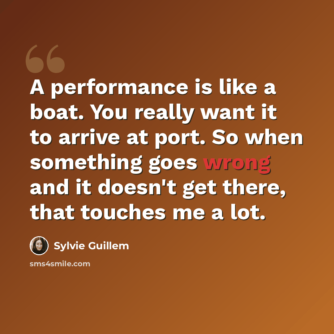 “A performance is like a boat. You really want it to arrive at port. So when something goes wrong and it doesn't get there, that touches me a lot.” quote by Sylvie Guillem