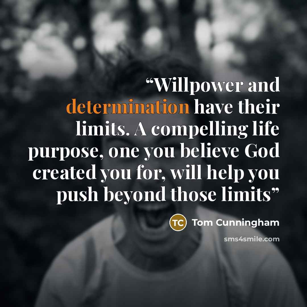“Willpower and determination have their limits. A compelling life purpose, one you believe God created you for, will help you push beyond those limits” quote by Tom Cunningham