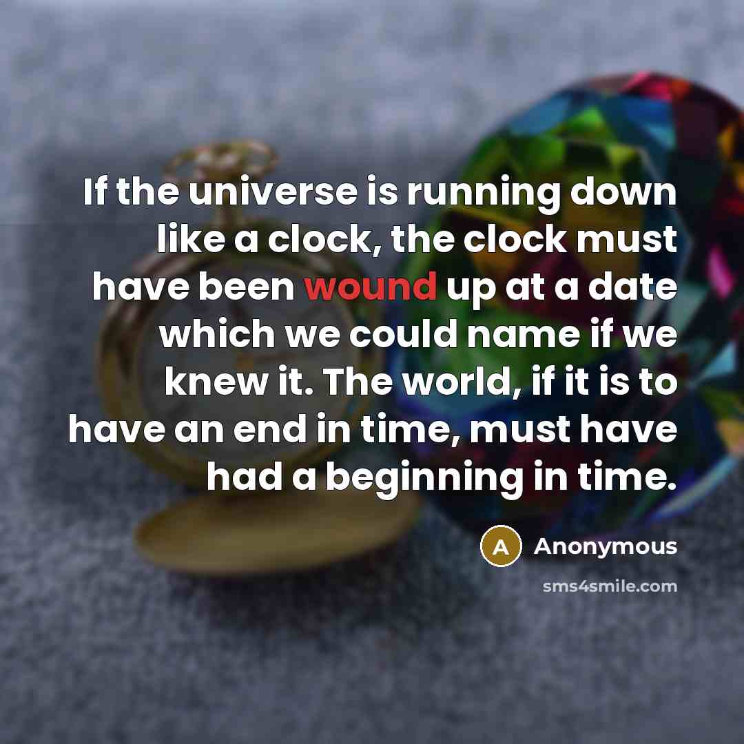“If the universe is running down like a clock, the clock must have been wound up at a date which we could name if we knew it. The world, if it is to have an end in time, must have had a beginning in time.” quote by Anonymous