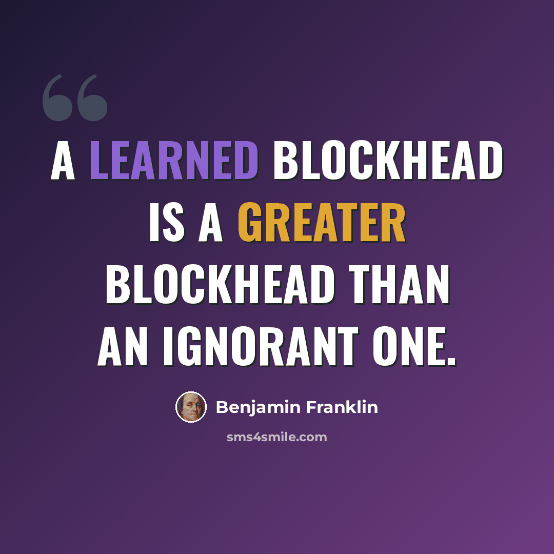 “A learned blockhead is a greater blockhead than an ignorant one.” quote by Benjamin Franklin