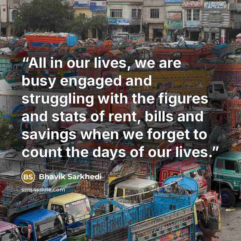 “All in our lives, we are busy engaged and struggling with the figures and stats of rent, bills and savings when we forget to count the days of our lives.” quote by Bhavik Sarkhedi