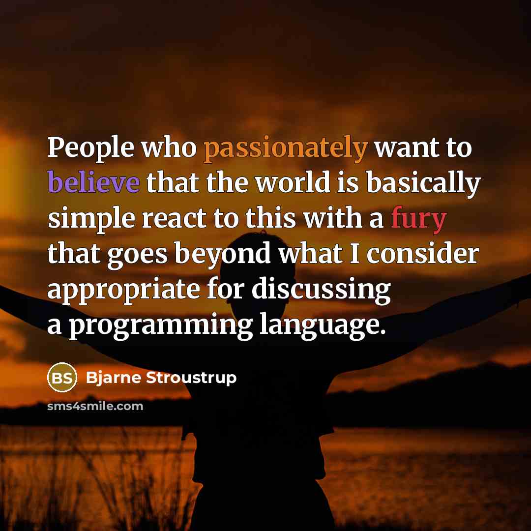 “People who passionately want to believe that the world is basically simple react to this with a fury that goes beyond what I consider appropriate for discussing a programming language.” quote by Bjarne Stroustrup