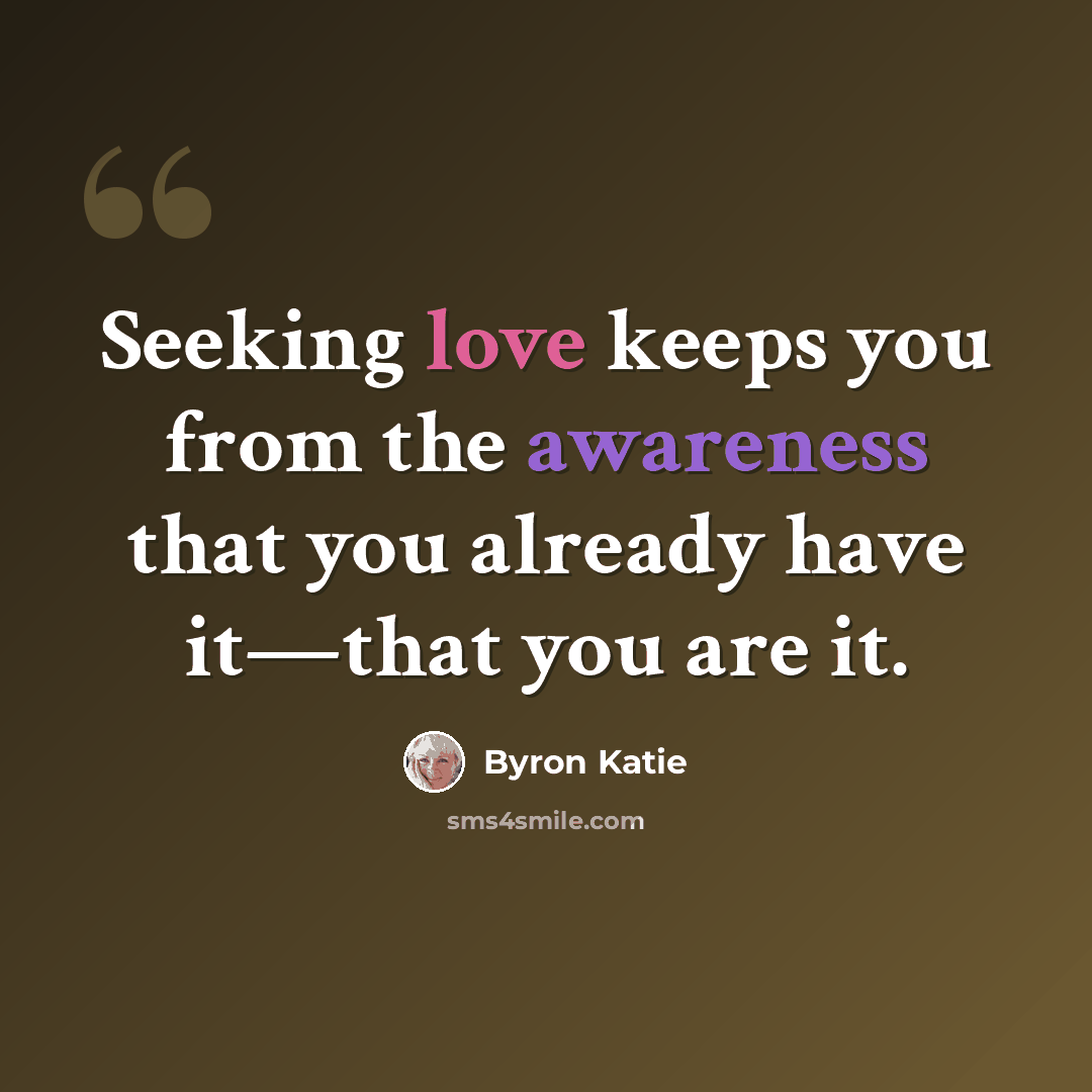 “Seeking love keeps you from the awareness that you already have it—that you are it.” quote by Byron Katie