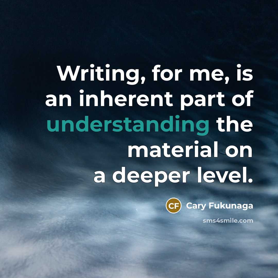 “Writing, for me, is an inherent part of understanding the material on a deeper level.” quote by Cary Fukunaga