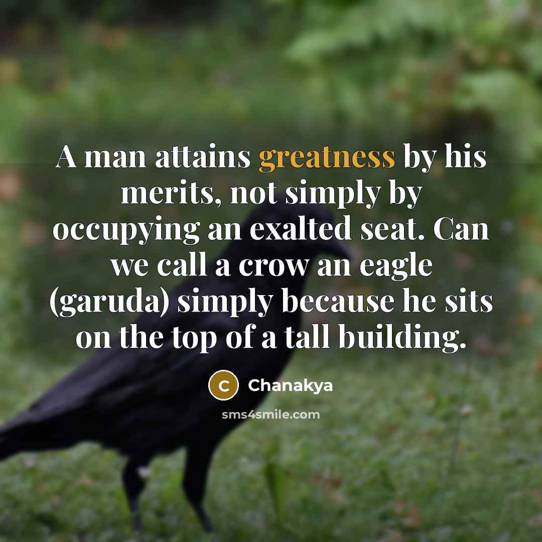 “A man attains greatness by his merits, not simply by occupying an exalted seat. Can we call a crow an eagle (garuda) simply because he sits on the top of a tall building.” quote by Chanakya