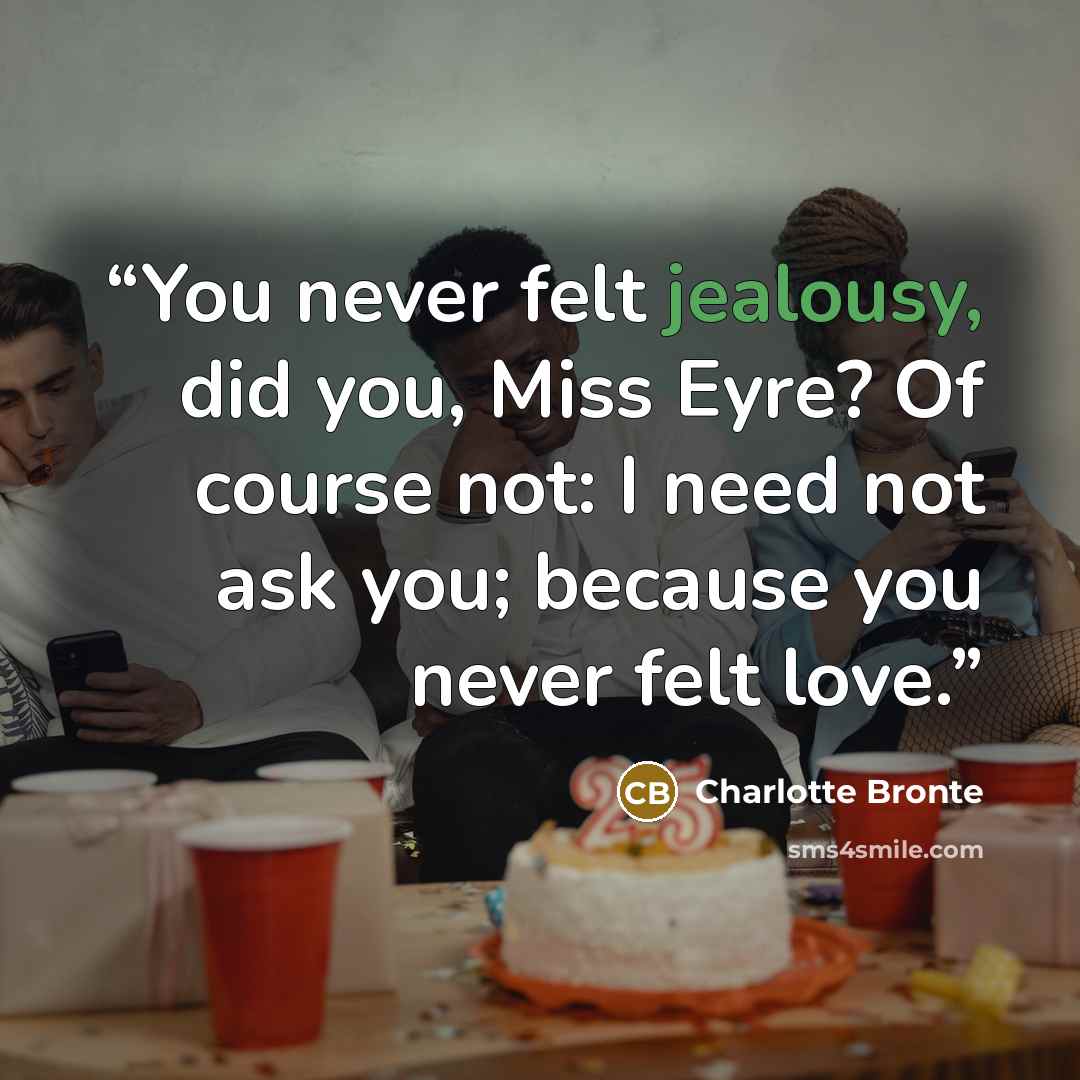 “You never felt jealousy, did you, Miss Eyre? Of course not: I need not ask you; because you never felt love.” quote by Charlotte Brontë