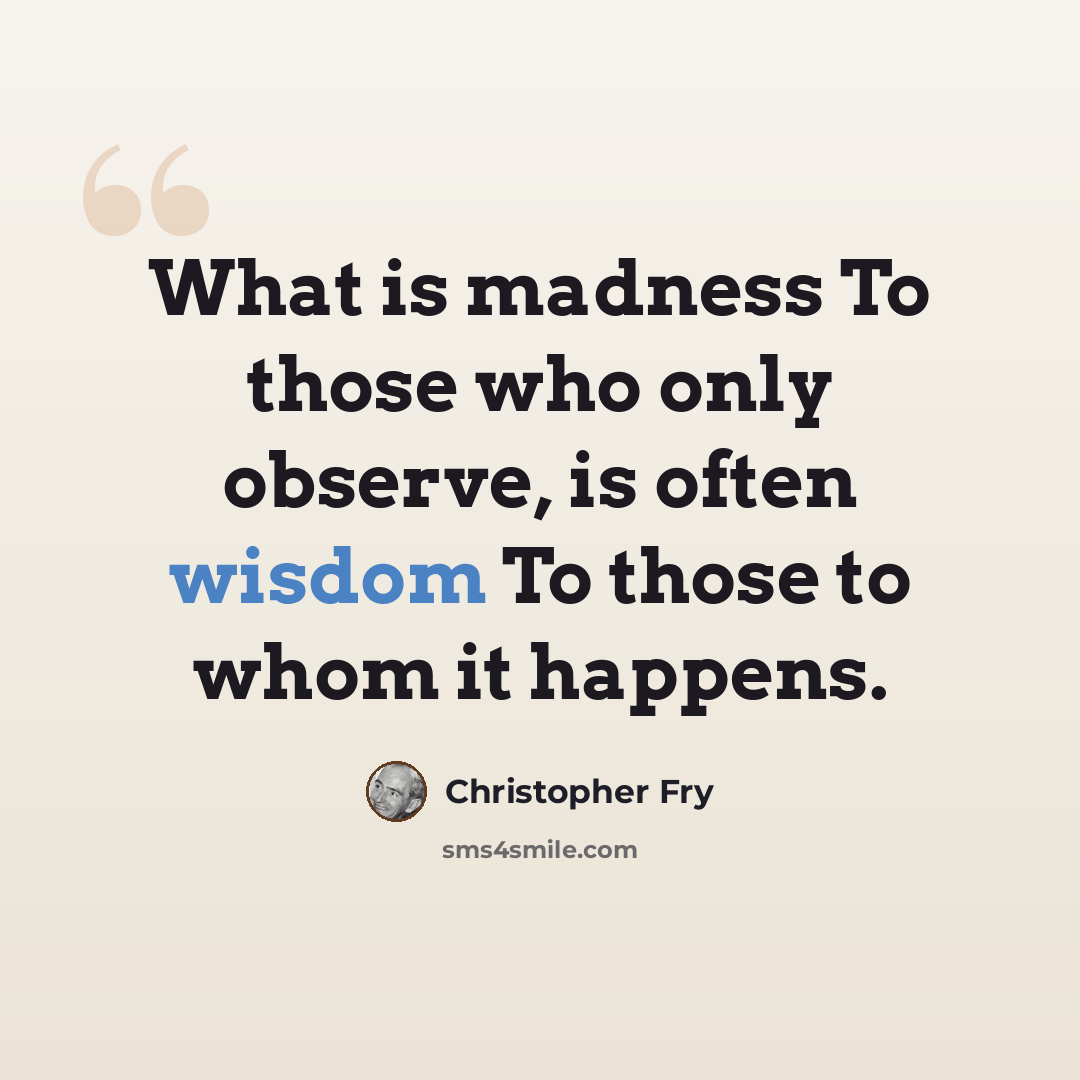 “What is madness To those who only observe, is often wisdom To those to whom it happens.” quote by Christopher Fry