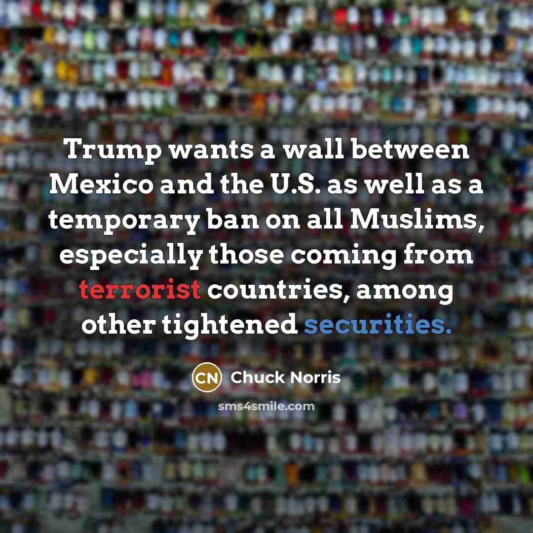 “Trump wants a wall between Mexico and the U.S. as well as a temporary ban on all Muslims, especially those coming from terrorist countries, among other tightened securities.” quote by Chuck Norris