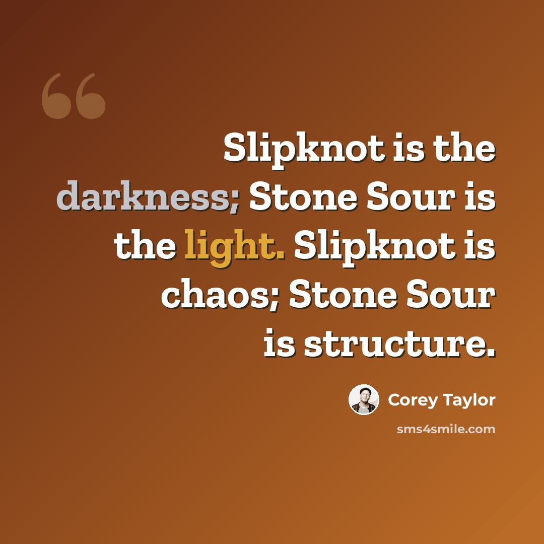 “Slipknot is the darkness; Stone Sour is the light. Slipknot is chaos; Stone Sour is structure.” quote by Corey Taylor