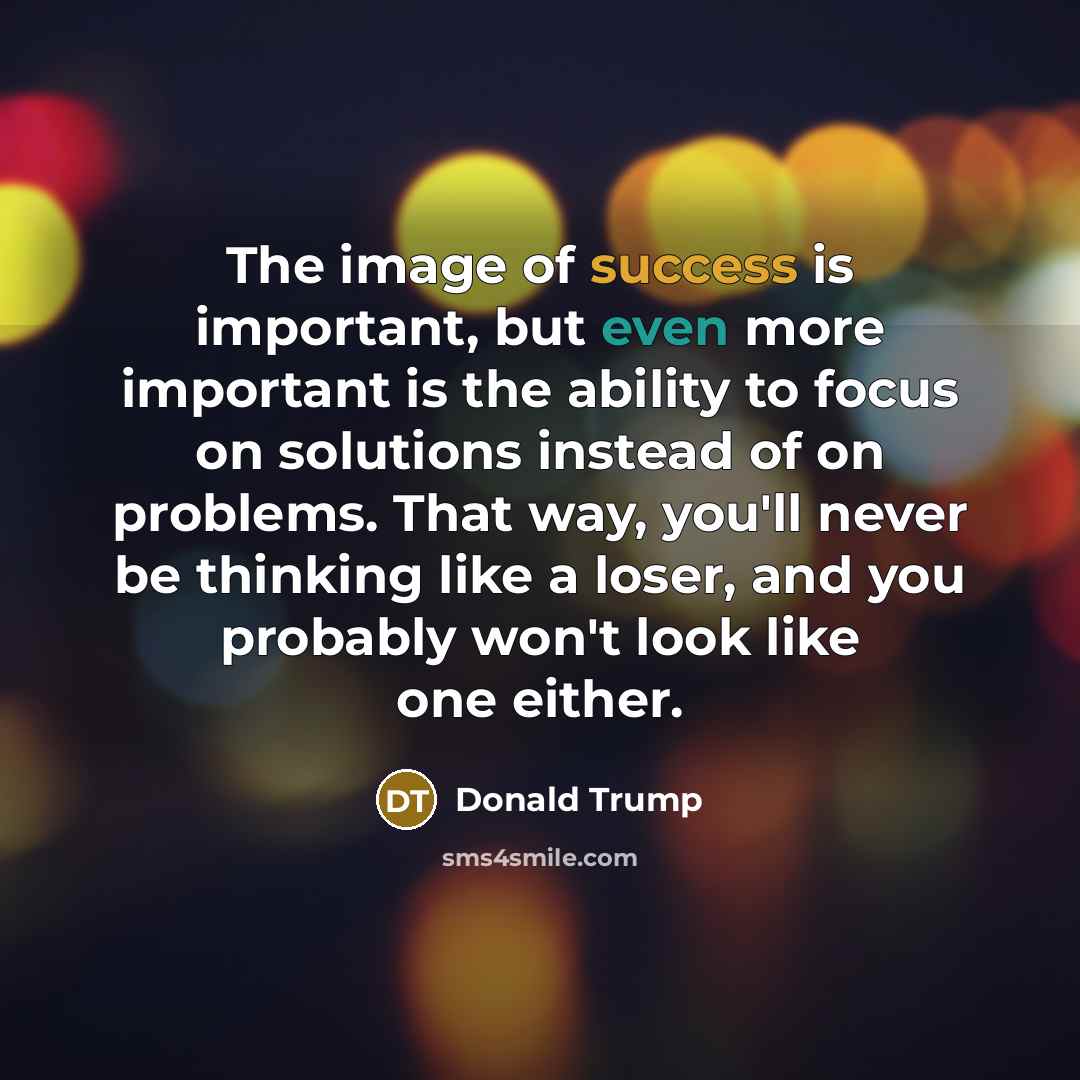 “The image of success is important, but even more important is the ability to focus on solutions instead of on problems. That way, you'll never be thinking like a loser, and you probably won't look like one either.” quote by Donald Trump