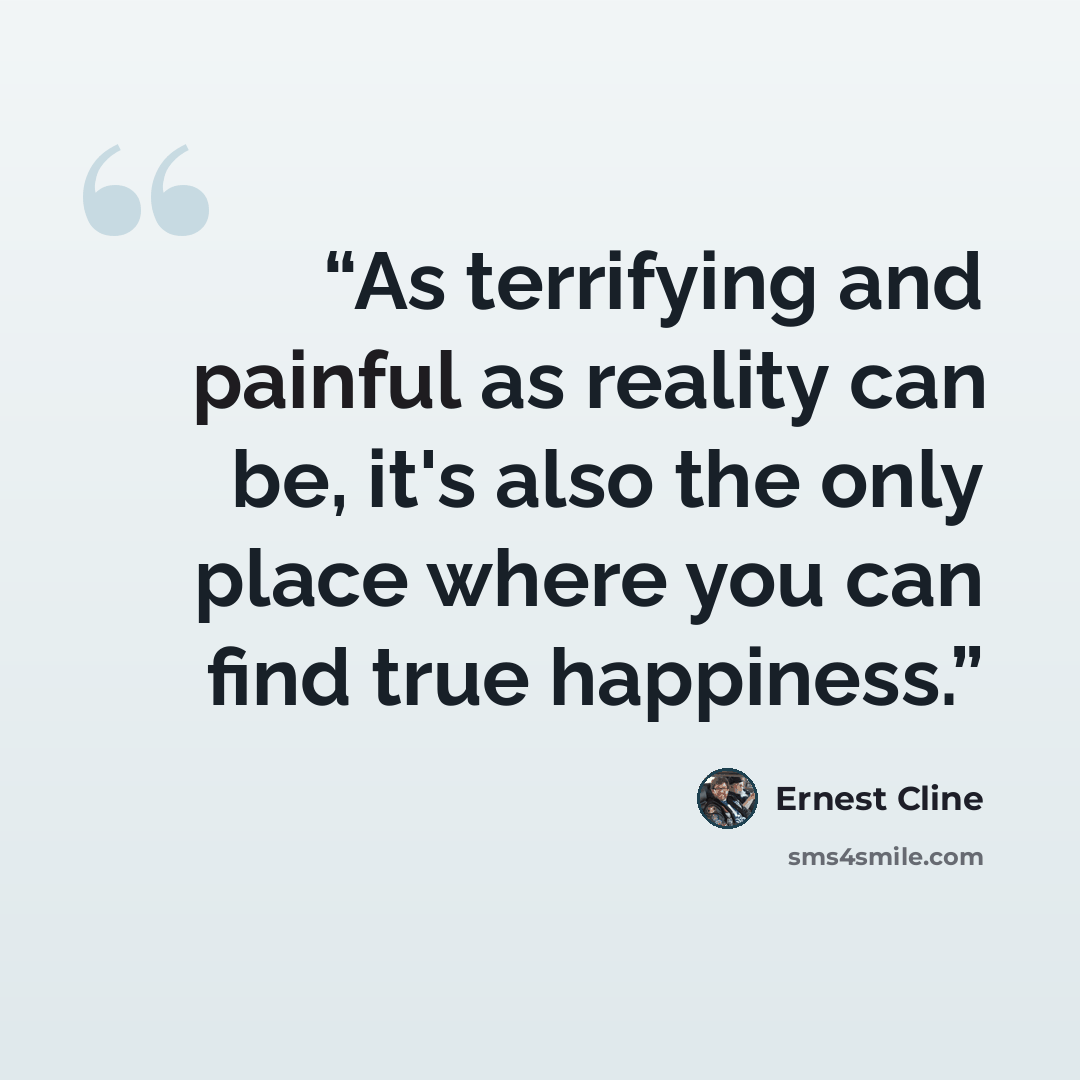 “As terrifying and painful as reality can be, it's also the only place where you can find true happiness.” quote by Ernest Cline